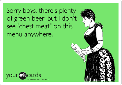 Sorry boys, there's plentyof green beer, but I don'tsee "chest meat" on thismenu anywhere.