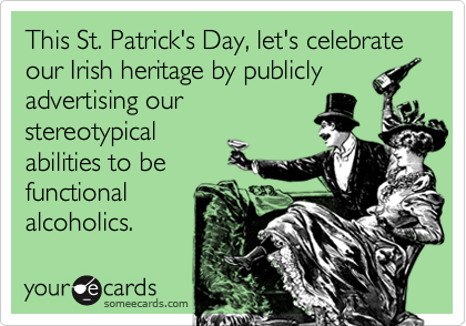This St. Patrick's Day, let's celebrate our Irish heritage by publicly
advertising our
stereotypical
abilities to be
functional
alcoholics.