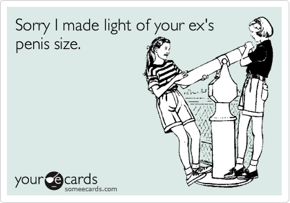Sorry I made light of your ex's
penis size.