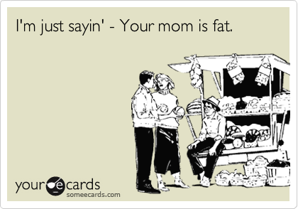 I'm just sayin' - Your mom is fat.