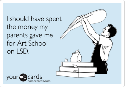 
I should have spent
the money my
parents gave me
for Art School 
on LSD.