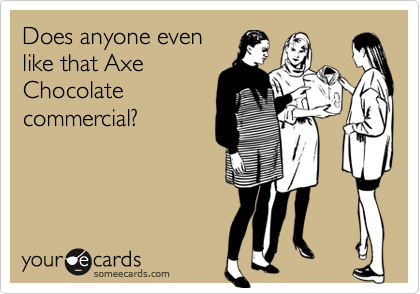 Does anyone even
like that Axe
Chocolate
commercial?