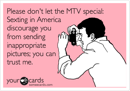 Please don't let the MTV special: Sexting in America
discourage you
from sending
inappropriate
pictures; you can
trust me.