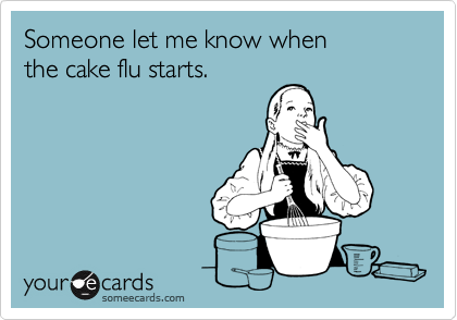 Someone let me know when
the cake flu starts.