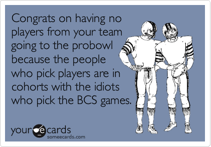 Congrats on having no
players from your team
going to the probowl
because the people
who pick players are in
cohorts with the idiots
who pick the BCS games.