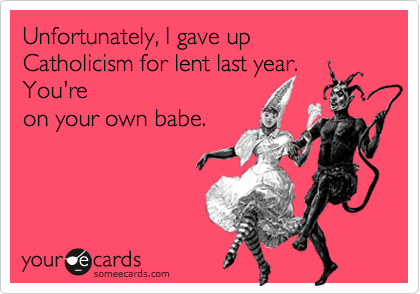 Unfortunately, I gave up Catholicism for lent last year. You're
on your own babe.
