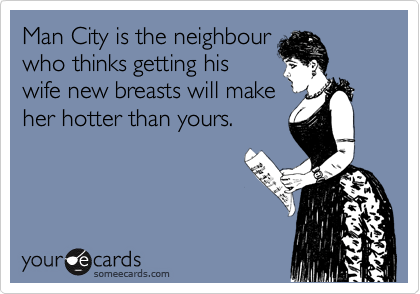 Man City is the neighbour
who thinks getting his
wife new breasts will make
her hotter than yours. 
