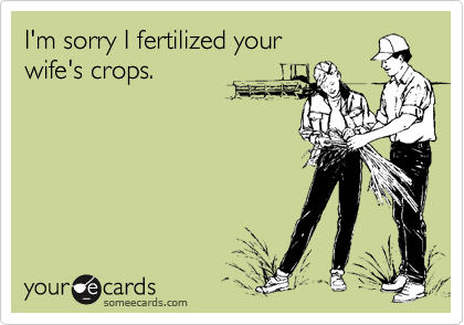 I'm sorry I fertilized your 
wife's crops.