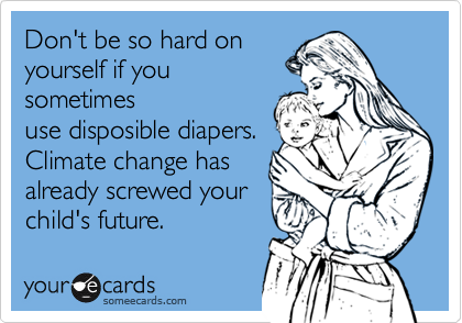 Don't be so hard on
yourself if you
sometimes
use disposible diapers.
Climate change has
already screwed your
child's future.