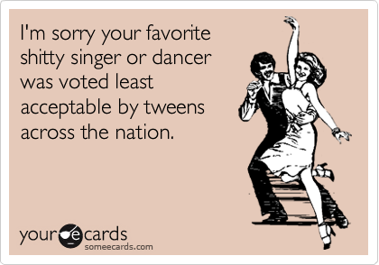 I'm sorry your favorite
shitty singer or dancer
was voted least
acceptable by tweens
across the nation.