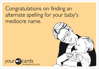 Congratulations on finding an alternate spelling for your baby's mediocre name.