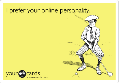 I prefer your online personality.