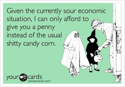 Given the currently sour economic situation, I can only afford togive you a pennyinstead of the usualshitty candy corn.