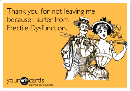 Thank you for not leaving me because I suffer from
Erectile Dysfunction.