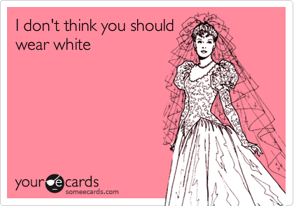 I don't think you should
wear white