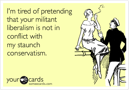 I'm tired of pretending
that your militant
liberalism is not in 
conflict with
my staunch
conservatism.
