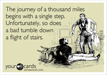 The journey of a thousand miles begins with a single step.
Unfortunately, so does
a bad tumble down 
a flight of stairs.