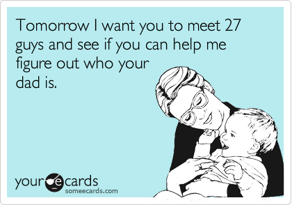 Tomorrow I want you to meet 27 guys and see if you can help me figure out who your
dad is.