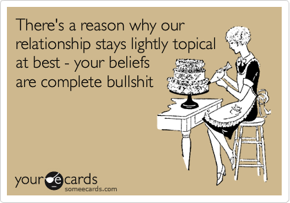 There's a reason why our
relationship stays lightly topical
at best - your beliefs
are complete bullshit