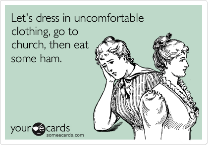 Let's dress in uncomfortable clothing, go to
church, then eat
some ham.