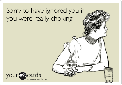 Sorry to have ignored you ifyou were really choking.