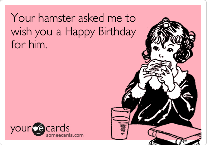 Your hamster asked me to
wish you a Happy Birthday
for him.