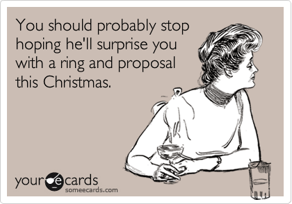 You should probably stop
hoping he'll surprise you
with a ring and proposal
this Christmas.