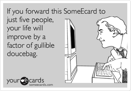 If you forward this SomeEcard to just five people,
your life will
improve by a
factor of gullible
doucebag.