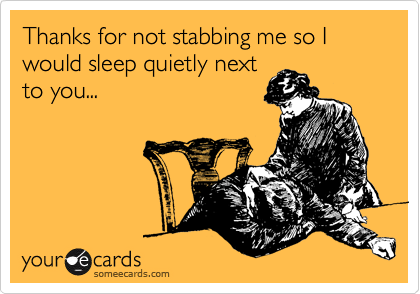 Thanks for not stabbing me so I would sleep quietly next
to you...