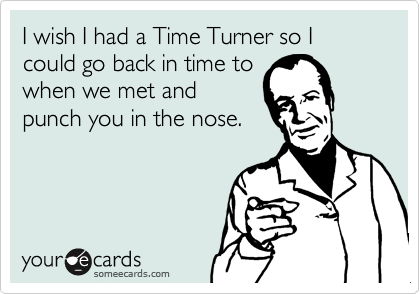 I wish I had a Time Turner so I could go back in time to
when we met and
punch you in the nose.