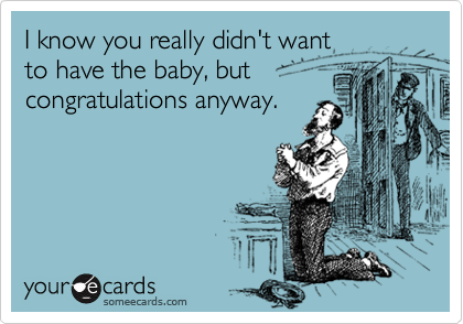 I know you really didn't want
to have the baby, but congratulations anyway.