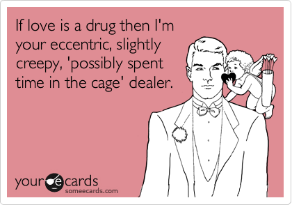 If love is a drug then I'm
your eccentric, slightly
creepy, 'possibly spent
time in the cage' dealer.