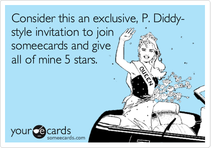 Consider this an exclusive, P. Diddy-style invitation to join
someecards and give
all of mine 5 stars.