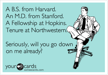 A B.S. from Harvard.
An M.D. from Stanford.
A Fellowship at Hopkins.
Tenure at Northwestern.

Seriously, will you go down
on me already?