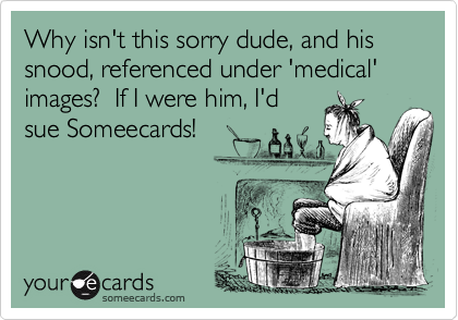 Why isn't this sorry dude, and his snood, referenced under 'medical' images?  If I were him, I'd
sue Someecards!