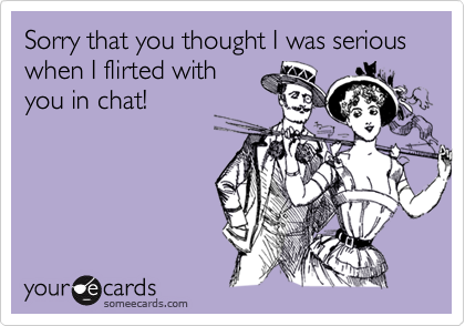 Sorry that you thought I was serious when I flirted withyou in chat!