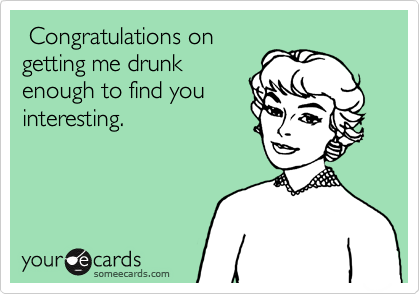  Congratulations on
getting me drunk
enough to find you
interesting.