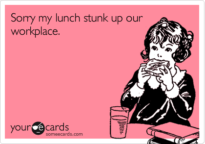Sorry my lunch stunk up our
workplace.
