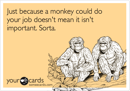 Just because a monkey could do your job doesn't mean it isn't important. Sorta.