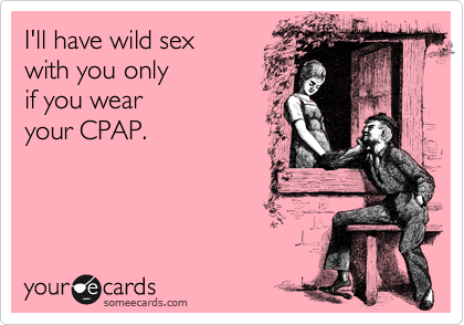 I'll have wild sex
with you only
if you wear
your CPAP.