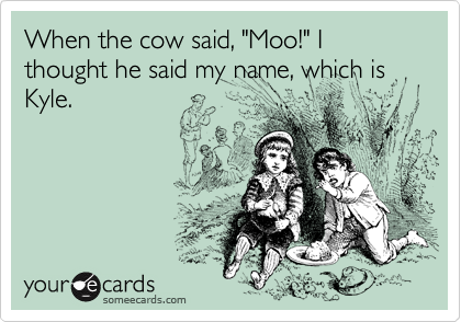 When the cow said, "Moo!" I thought he said my name, which is Kyle.