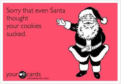 Sorry that even Santa
thought 
your cookies
sucked.
