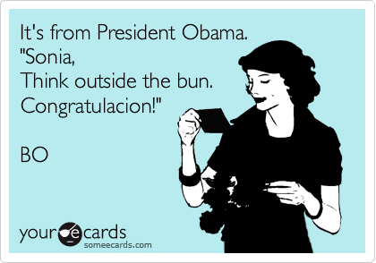 It's from President Obama.
"Sonia,
Think outside the bun.
Congratulacion!"

BO
