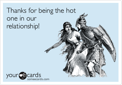 Thanks for being the hot
one in our
relationship!