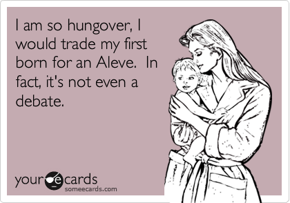 I am so hungover, Iwould trade my firstborn for an Aleve.  Infact, it's not even adebate.