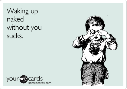 Waking up 
naked 
without you
sucks. 