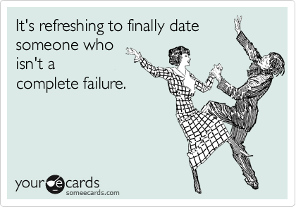 It's refreshing to finally date
someone who
isn't a
complete failure.