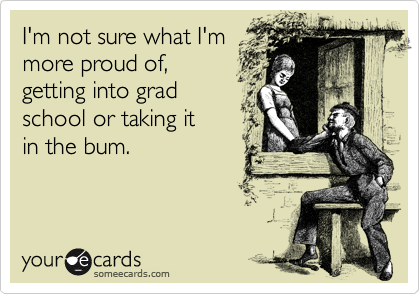 I'm not sure what I'm
more proud of,
getting into grad
school or taking it
in the bum.