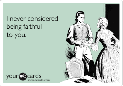 I never consideredbeing faithful to you.