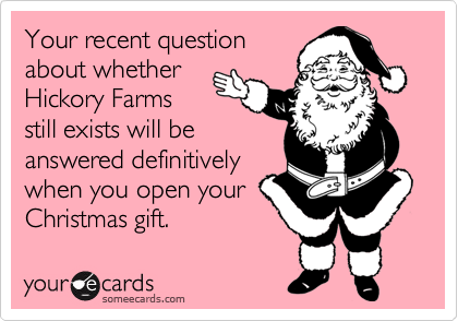 Your recent questionabout whetherHickory Farmsstill exists will beanswered definitivelywhen you open yourChristmas gift.